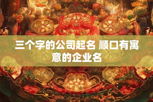 三个字的公司起名 顺口有寓意的企业名