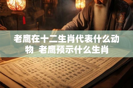 老鹰在十二生肖代表什么动物  老鹰预示什么生肖