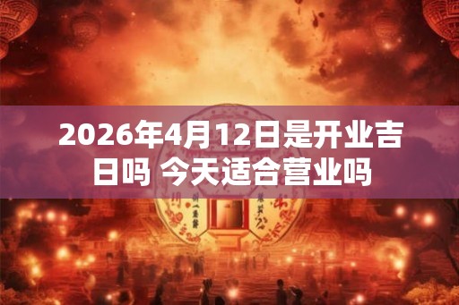 2026年4月12日是开业吉日吗 今天适合营业吗