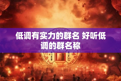 低调有实力的群名 好听低调的群名称