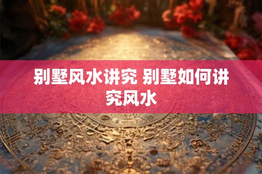 别墅风水讲究 别墅如何讲究风水