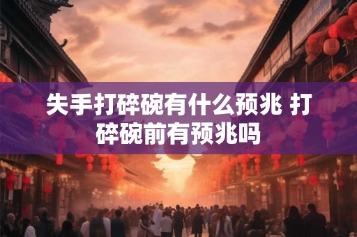 失手打碎碗有什么预兆 打碎碗前有预兆吗 失手打碎碗有什么预兆 打碎碗前有预兆吗