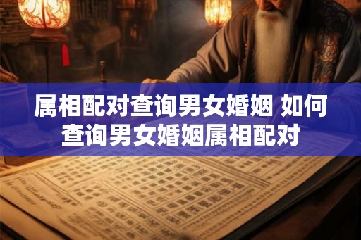 属相配对查询男女婚姻 如何查询男女婚姻属相配对