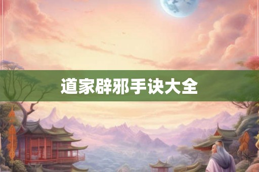 道家辟邪手诀大全 道家辟邪手诀大全
