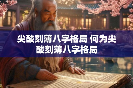 尖酸刻薄八字格局 何为尖酸刻薄八字格局