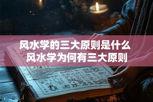 风水学的三大原则是什么 风水学为何有三大原则 风水学的三大原则是什么 风水学为何有三大原则