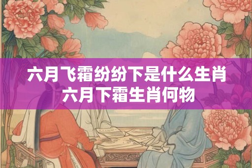 六月飞霜纷纷下是什么生肖 六月下霜生肖何物