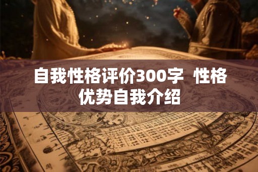 自我性格评价300字  性格优势自我介绍
