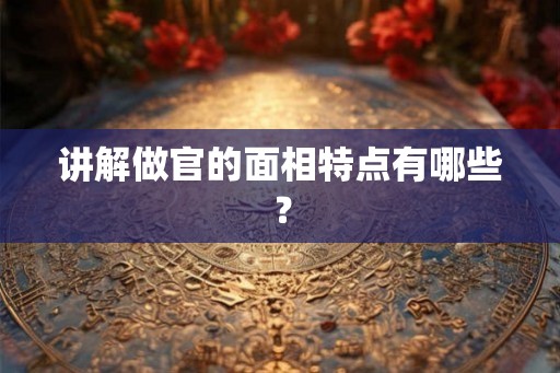 讲解做官的面相特点有哪些? 讲解做官的面相特点有哪些?