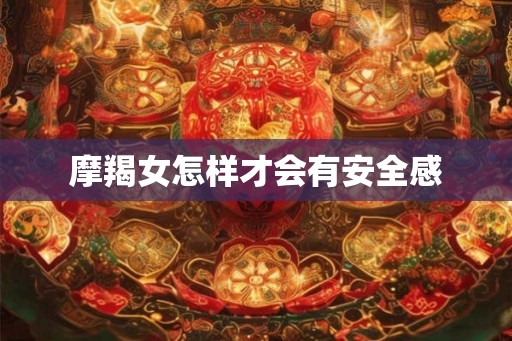 摩羯女怎样才会有安全感