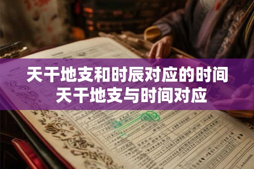 天干地支和时辰对应的时间  天干地支与时间对应