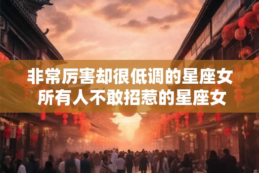 非常厉害却很低调的星座女 所有人不敢招惹的星座女