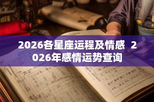 2026各星座运程及情感  2026年感情运势查询