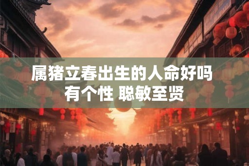 属猪立春出生的人命好吗 有个性 聪敏至贤