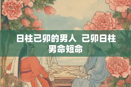 日柱己卯的男人  己卯日柱男命短命
