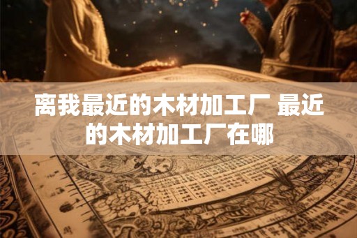 离我最近的木材加工厂 最近的木材加工厂在哪
