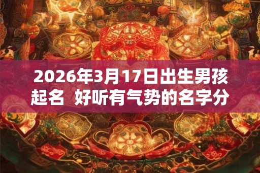 2026年3月17日出生男孩起名  好听有气势的名字分享