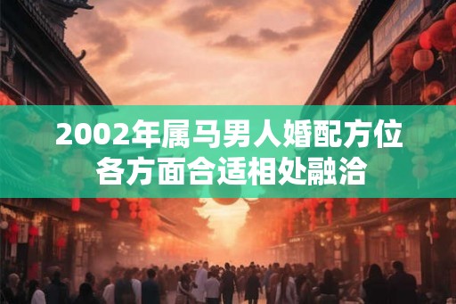 2002年属马男人婚配方位 各方面合适相处融洽