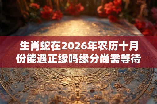 生肖蛇在2026年农历十月份能遇正缘吗缘分尚需等待些许时日
