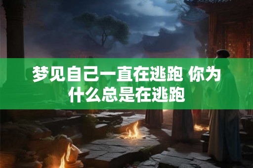 梦见自己一直在逃跑 你为什么总是在逃跑 梦见自己一直在逃跑 你为什么总是在逃跑