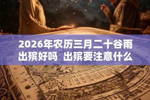 2026年农历三月二十谷雨出殡好吗  出殡要注意什么