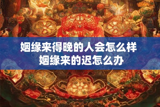姻缘来得晚的人会怎么样  姻缘来的迟怎么办