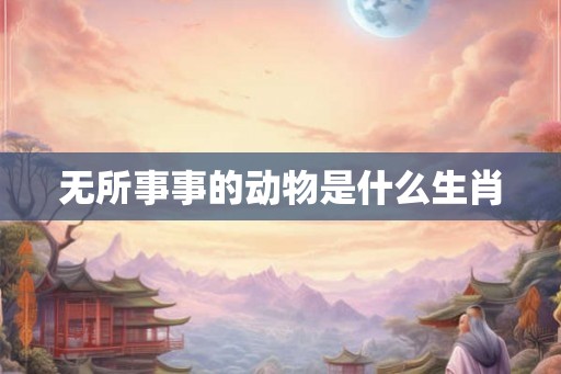 无所事事的动物是什么生肖