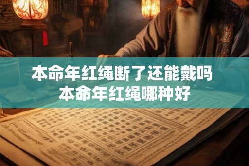 本命年红绳断了还能戴吗 本命年红绳哪种好