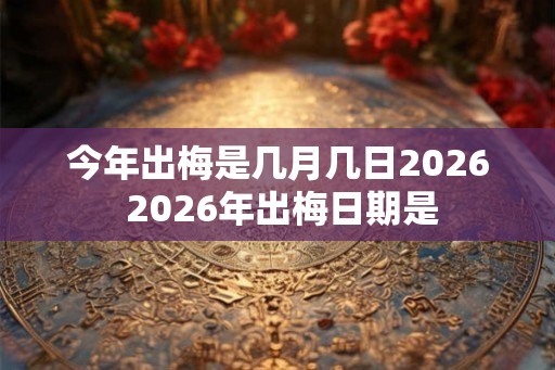 今年出梅是几月几日2026 2026年出梅日期是