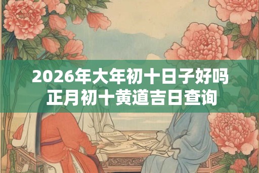 2026年大年初十日子好吗 正月初十黄道吉日查询