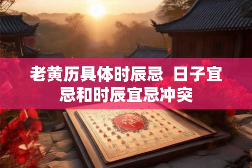 老黄历具体时辰忌  日子宜忌和时辰宜忌冲突