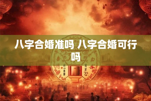 八字合婚准吗 八字合婚可行吗