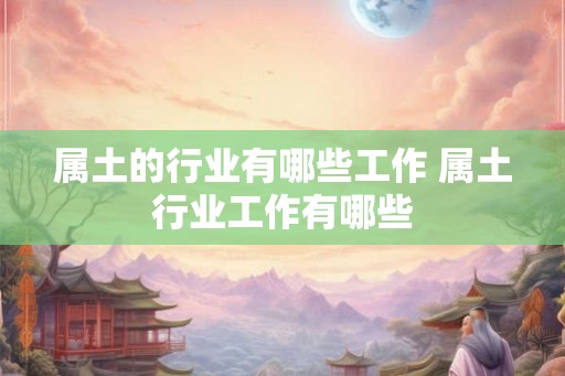 属土的行业有哪些工作 属土行业工作有哪些 属土的行业有哪些工作 属土行业工作有哪些