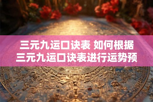 三元九运口诀表 如何根据三元九运口诀表进行运势预测