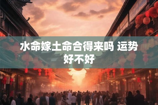 水命嫁土命合得来吗 运势好不好