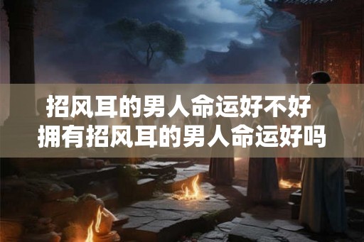 招风耳的男人命运好不好 拥有招风耳的男人命运好吗 招风耳的男人命运好不好 拥有招风耳的男人命运好吗
