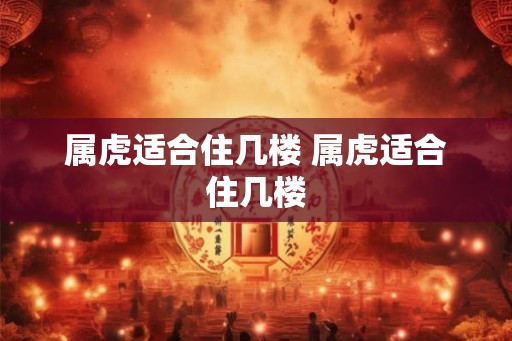 属虎适合住几楼 属虎适合住几楼