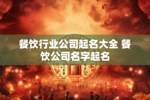 餐饮行业公司起名大全 餐饮公司名字起名