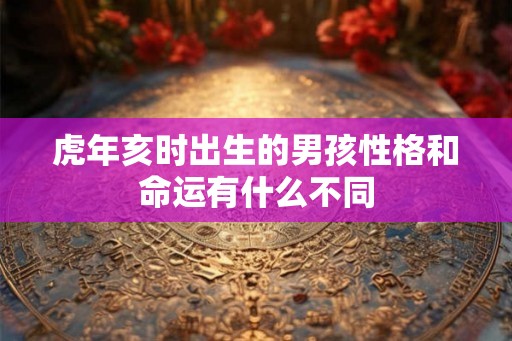 虎年亥时出生的男孩性格和命运有什么不同
