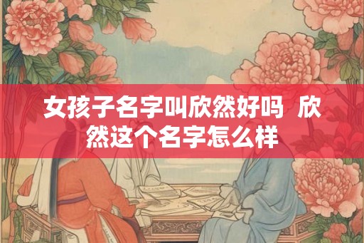 女孩子名字叫欣然好吗  欣然这个名字怎么样