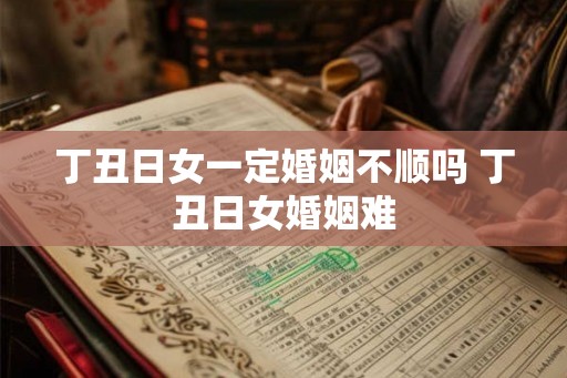 丁丑日女一定婚姻不顺吗 丁丑日女婚姻难