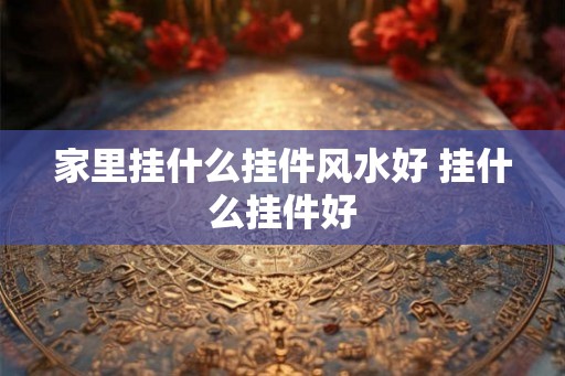 家里挂什么挂件风水好 挂什么挂件好