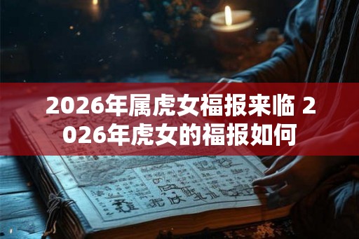 2026年属虎女福报来临 2026年虎女的福报如何