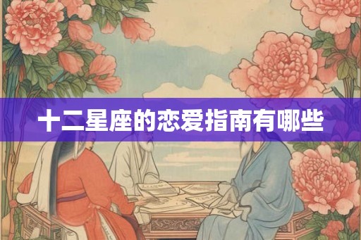 十二星座的恋爱指南有哪些 十二星座的恋爱指南有哪些