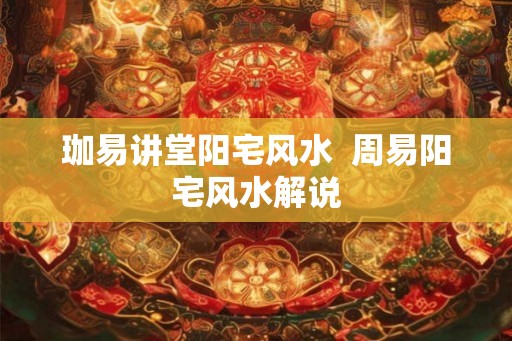 珈易讲堂阳宅风水  周易阳宅风水解说