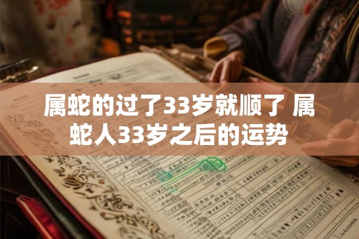 属蛇的过了33岁就顺了 属蛇人33岁之后的运势 属蛇的过了33岁就顺了 属蛇人33岁之后的运势