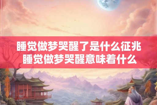 睡觉做梦哭醒了是什么征兆 睡觉做梦哭醒意味着什么