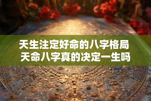 天生注定好命的八字格局 天命八字真的决定一生吗