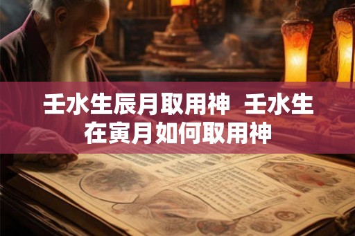 壬水生辰月取用神  壬水生在寅月如何取用神