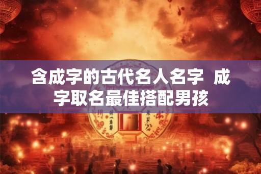 含成字的古代名人名字  成字取名最佳搭配男孩